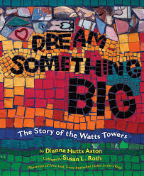 Dream Something Big: The Story Of Watts Towers by Dianna Hutts Aston with Collages by Susan L. Roth - Picture Books with Emma Apple